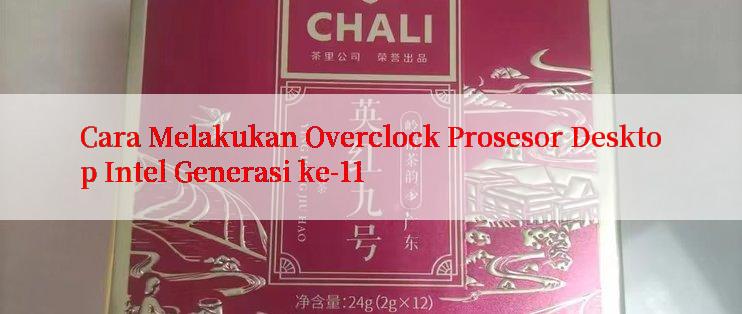 Cara Melakukan Overclock Prosesor Desktop Intel Generasi ke-11