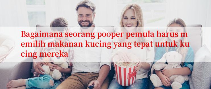 Bagaimana seorang pooper pemula harus memilih makanan kucing yang tepat untuk kucing mereka