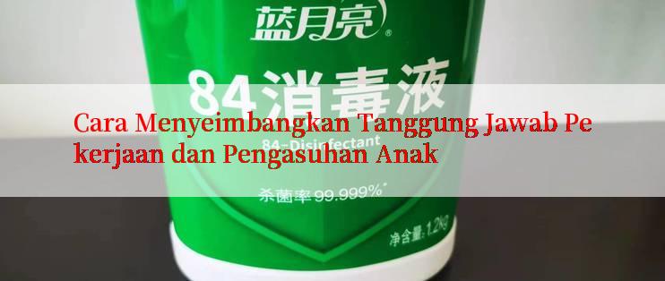 Cara Menyeimbangkan Tanggung Jawab Pekerjaan dan Pengasuhan Anak