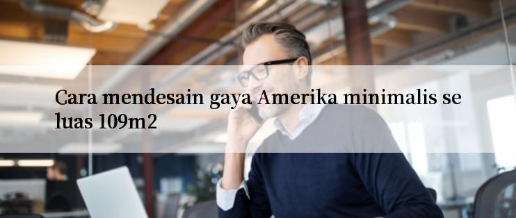 Cara mendesain gaya Amerika minimalis seluas 109m2