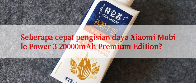 Seberapa cepat pengisian daya Xiaomi Mobile Power 3 20000mAh Premium Edition?