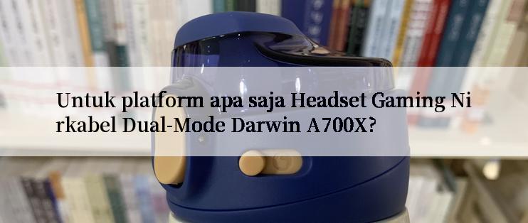 Untuk platform apa saja Headset Gaming Nirkabel Dual-Mode Darwin A700X?