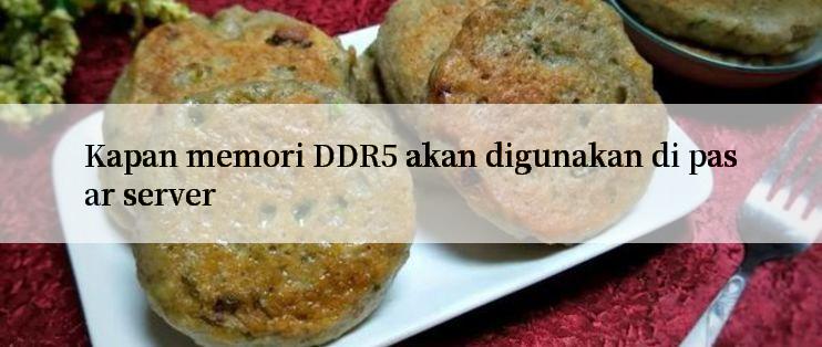 Kapan memori DDR5 akan digunakan di pasar server