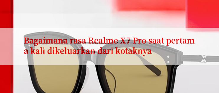 Bagaimana rasa Realme X7 Pro saat pertama kali dikeluarkan dari kotaknya