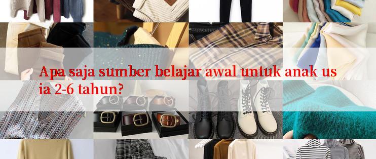 Apa saja sumber belajar awal untuk anak usia 2-6 tahun?