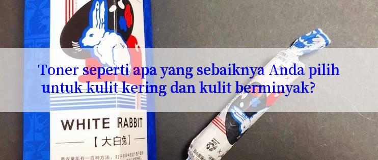 Toner seperti apa yang sebaiknya Anda pilih untuk kulit kering dan kulit berminyak?