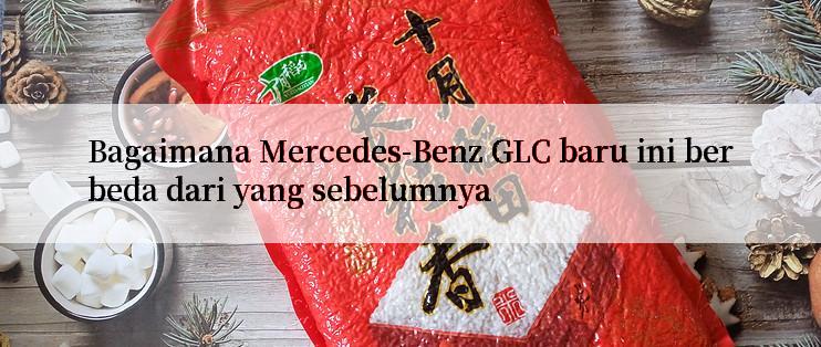 Bagaimana Mercedes-Benz GLC baru ini berbeda dari yang sebelumnya