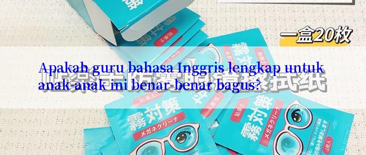 Apakah guru bahasa Inggris lengkap untuk anak-anak ini benar-benar bagus?