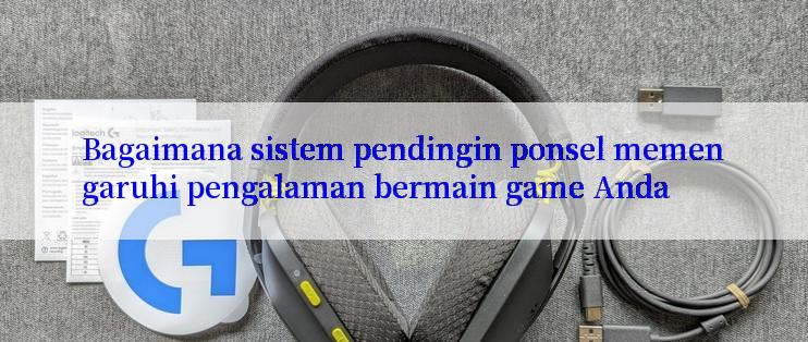 Bagaimana sistem pendingin ponsel memengaruhi pengalaman bermain game Anda