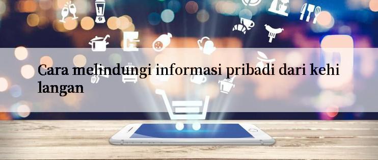 Cara melindungi informasi pribadi dari kehilangan