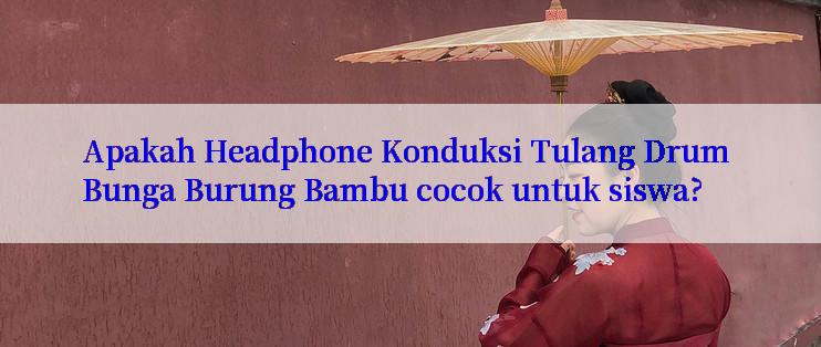 Apakah Headphone Konduksi Tulang Drum Bunga Burung Bambu cocok untuk siswa?