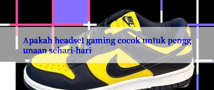 Apakah headset gaming cocok untuk penggunaan sehari-hari