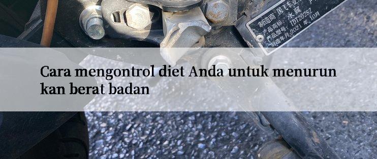 Cara mengontrol diet Anda untuk menurunkan berat badan