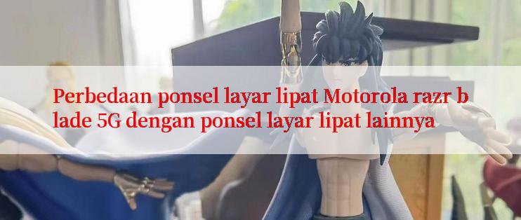 Perbedaan ponsel layar lipat Motorola razr blade 5G dengan ponsel layar lipat lainnya