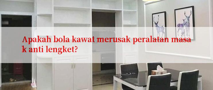 Apakah bola kawat merusak peralatan masak anti lengket?