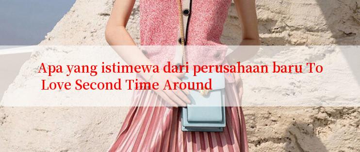 Apa yang istimewa dari perusahaan baru To Love Second Time Around