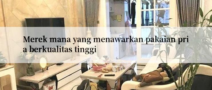 Merek mana yang menawarkan pakaian pria berkualitas tinggi