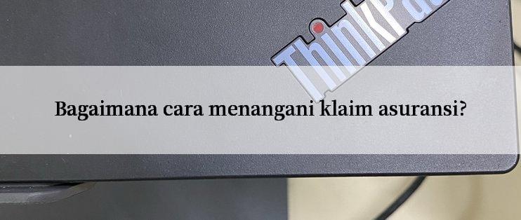 Bagaimana cara menangani klaim asuransi?