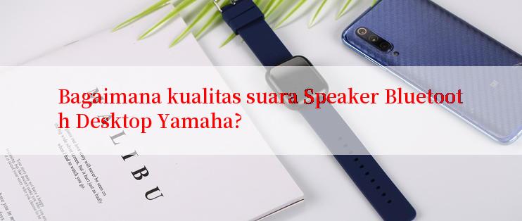 Bagaimana kualitas suara Speaker Bluetooth Desktop Yamaha?