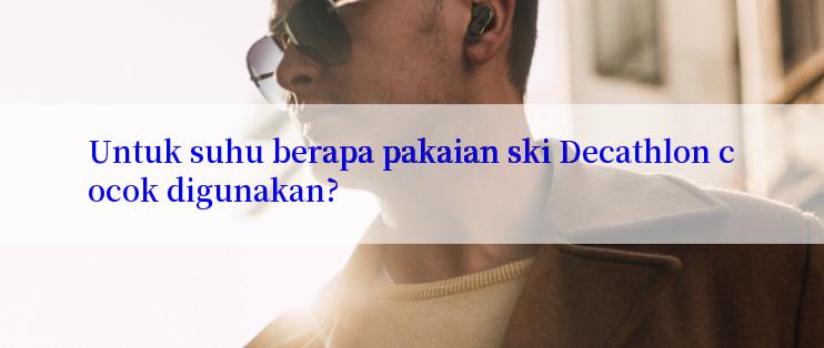 Untuk suhu berapa pakaian ski Decathlon cocok digunakan?