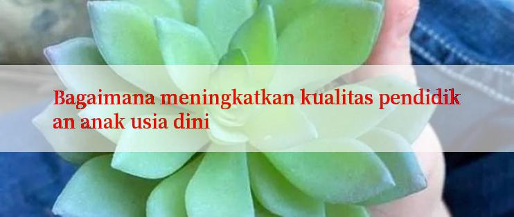 Bagaimana meningkatkan kualitas pendidikan anak usia dini