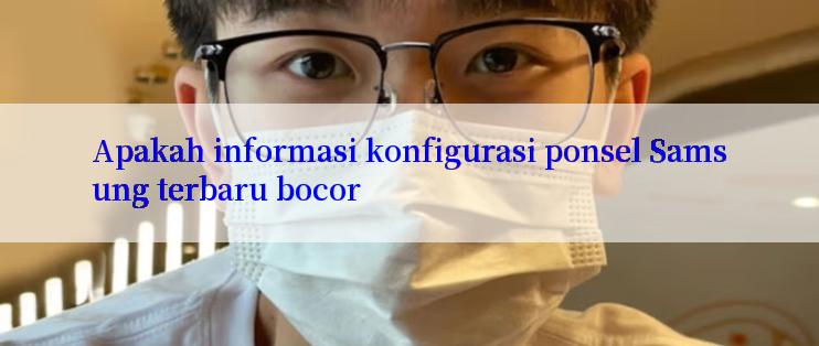 Apakah informasi konfigurasi ponsel Samsung terbaru bocor