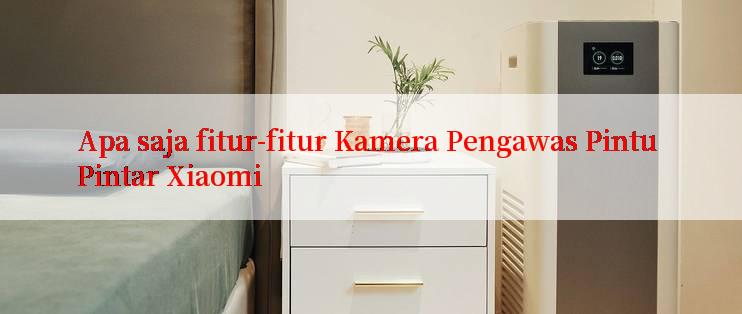 Apa saja fitur-fitur Kamera Pengawas Pintu Pintar Xiaomi