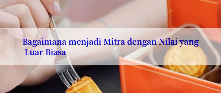 Bagaimana menjadi Mitra dengan Nilai yang Luar Biasa