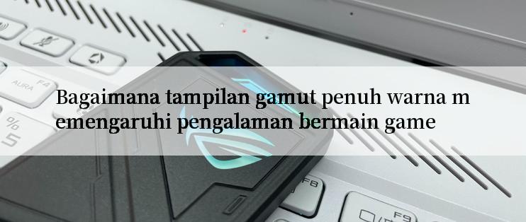 Bagaimana tampilan gamut penuh warna memengaruhi pengalaman bermain game