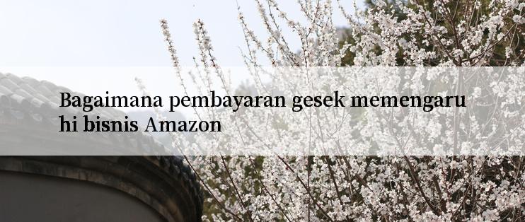 Bagaimana pembayaran gesek memengaruhi bisnis Amazon