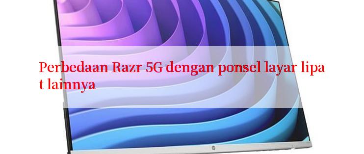 Perbedaan Razr 5G dengan ponsel layar lipat lainnya