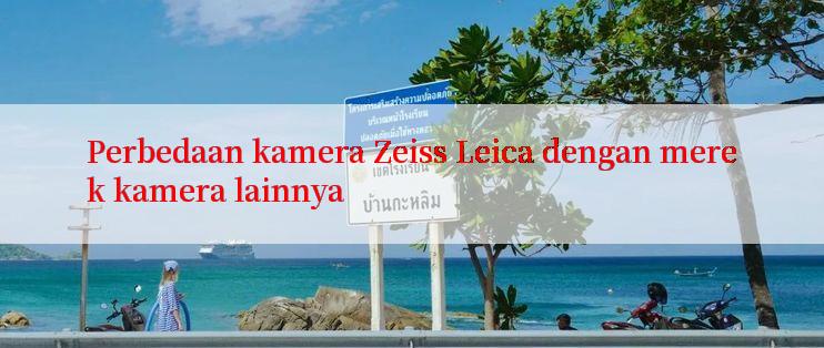 Perbedaan kamera Zeiss Leica dengan merek kamera lainnya