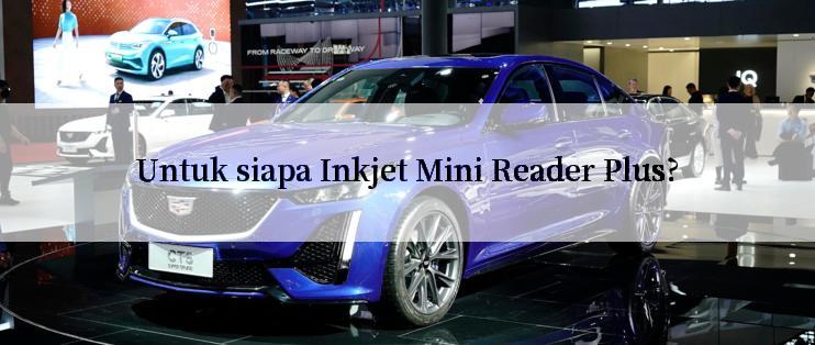 Untuk siapa Inkjet Mini Reader Plus?