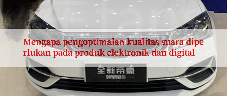 Mengapa pengoptimalan kualitas suara diperlukan pada produk elektronik dan digital