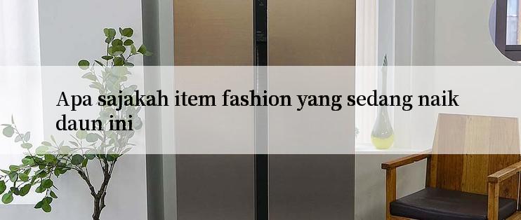 Apa sajakah item fashion yang sedang naik daun ini