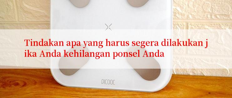 Tindakan apa yang harus segera dilakukan jika Anda kehilangan ponsel Anda