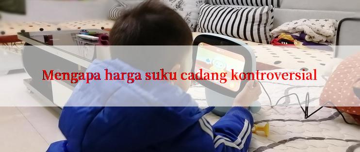 Mengapa harga suku cadang kontroversial