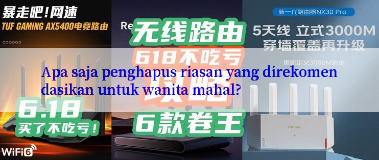 Apa saja penghapus riasan yang direkomendasikan untuk wanita mahal?