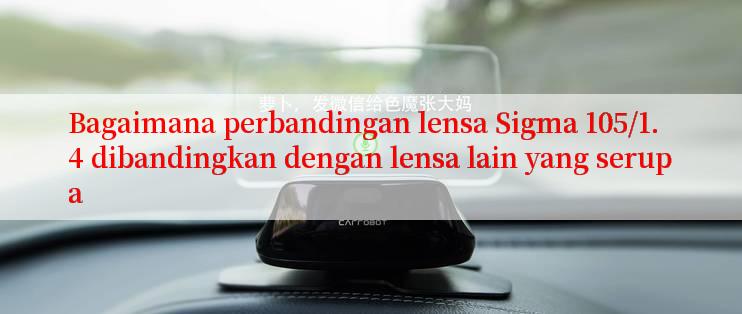 Bagaimana perbandingan lensa Sigma 105/1.4 dibandingkan dengan lensa lain yang serupa