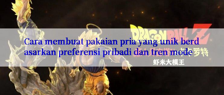 Cara membuat pakaian pria yang unik berdasarkan preferensi pribadi dan tren mode