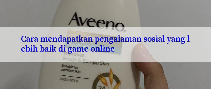 Cara mendapatkan pengalaman sosial yang lebih baik di game online