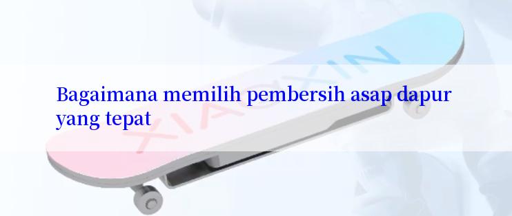 Bagaimana memilih pembersih asap dapur yang tepat