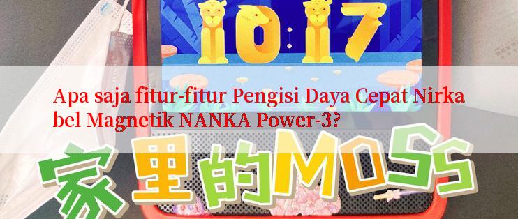 Apa saja fitur-fitur Pengisi Daya Cepat Nirkabel Magnetik NANKA Power-3?