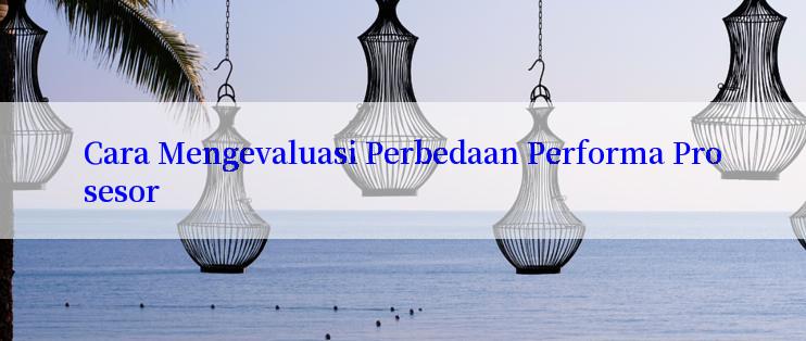 Cara Mengevaluasi Perbedaan Performa Prosesor