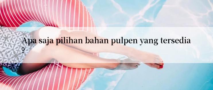 Apa saja pilihan bahan pulpen yang tersedia?