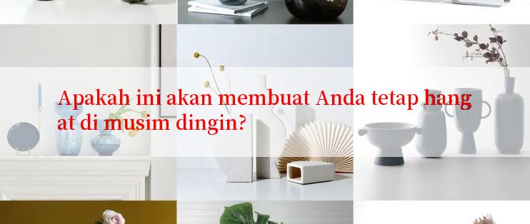 Apakah ini akan membuat Anda tetap hangat di musim dingin?