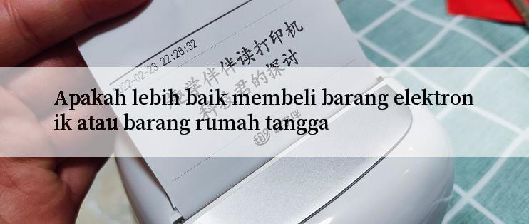 Apakah lebih baik membeli barang elektronik atau barang rumah tangga