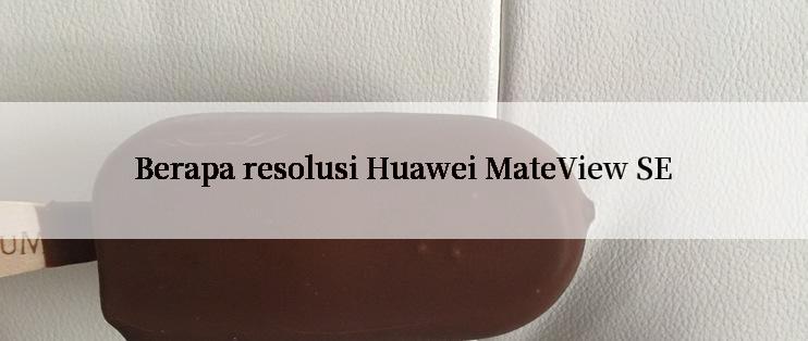 Berapa resolusi Huawei MateView SE