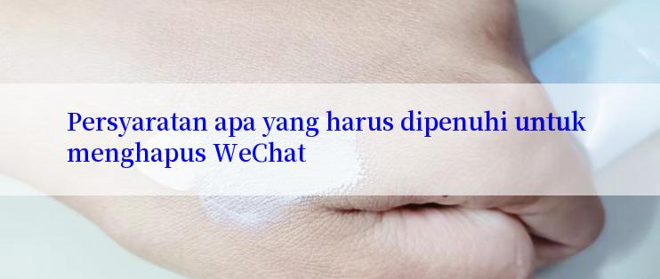 Persyaratan apa yang harus dipenuhi untuk menghapus WeChat