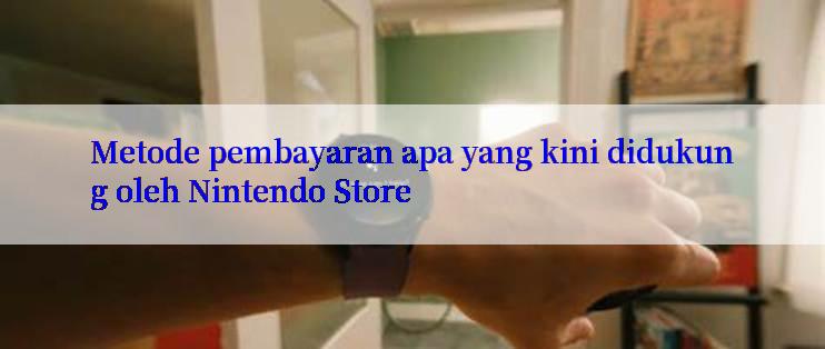 Metode pembayaran apa yang kini didukung oleh Nintendo Store